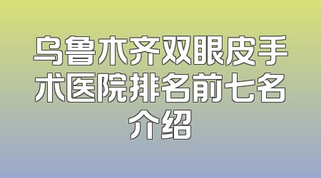 乌鲁木齐双眼皮手术医院排名前七名介绍