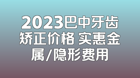 2023巴中牙齿矫正价格 实惠金属/隐形费用