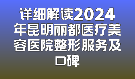 详细解读2024年昆明丽都医疗美容医院整形服务及口碑