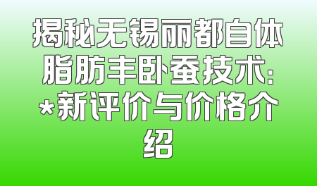 揭秘无锡丽都自体脂肪丰卧蚕技术：*新评价与价格介绍