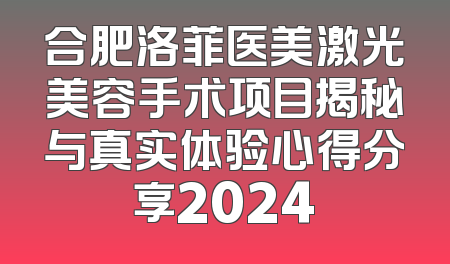 合肥洛菲医美激光美容手术项目揭秘与真实体验心得分享2024