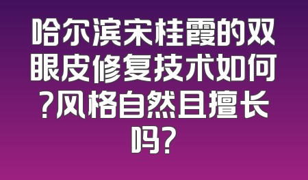 哈尔滨宋桂霞的双眼皮修复技术如何？风格自然且擅长吗？