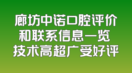 廊坊中诺口腔评价和联系信息一览 技术高超广受好评