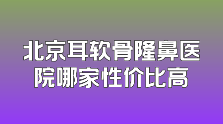 北京耳软骨隆鼻医院哪家性价比高