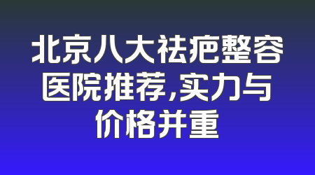 北京八大祛疤整容医院推荐，实力与价格并重