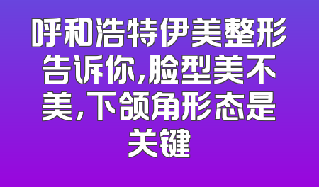 呼和浩特伊美整形告诉你，脸型美不美，下颌角形态是关键