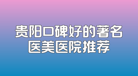 贵阳口碑好的著名医美医院推荐