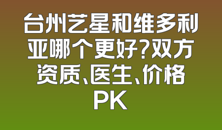 台州艺星和维多利亚哪个更好？双方资质、医生、价格PK