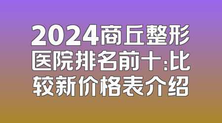 2024商丘整形医院排名前十：比较新价格表介绍