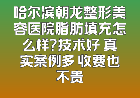 哈尔滨朝龙整形美容医院脂肪填充怎么样？技术好 真实案例多 收费也不贵