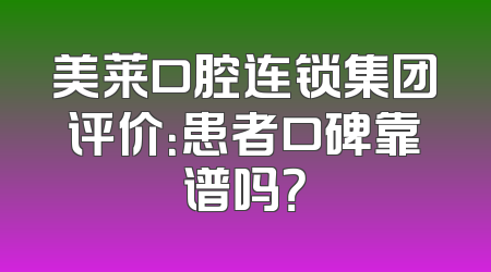 美莱口腔连锁集团评价：患者口碑靠谱吗？