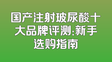国产注射玻尿酸十大品牌评测：新手选购指南
