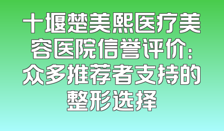 十堰楚美熙医疗美容医院信誉评价：众多推荐者支持的整形选择