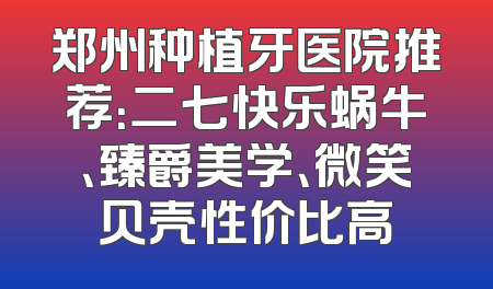 郑州种植牙医院推荐：二七快乐蜗牛、臻爵美学、微笑贝壳性价比高