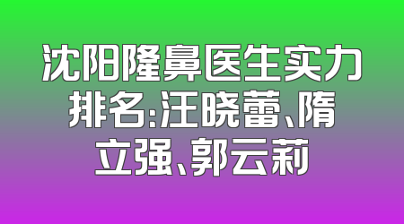 沈阳隆鼻医生实力排名：汪晓蕾、隋立强、郭云莉