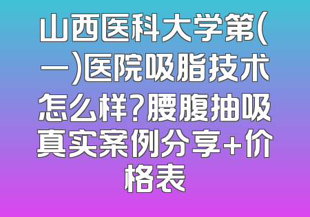 山西医科大学第(一)医院吸脂技术怎么样？腰腹抽吸真实案例分享+价格表