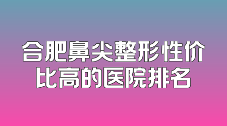 合肥鼻尖整形性价比高的医院排名
