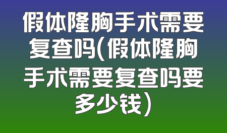 假体隆胸手术需要复查吗(假体隆胸手术需要复查吗要多少钱)