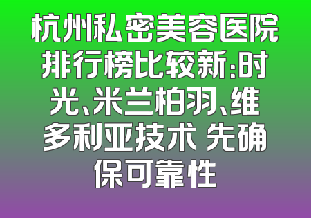 杭州私密美容医院排行榜比较新：时光、米兰柏羽、维多利亚技术領先确保可靠性