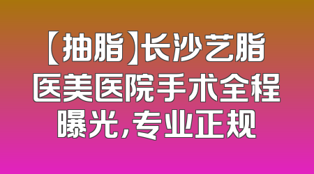 【抽脂】长沙艺脂医美医院手术全程曝光，专业正规