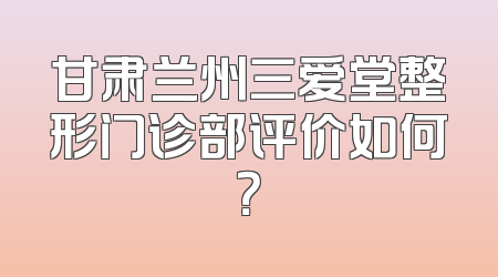 甘肃兰州三爱堂整形门诊部评价如何？