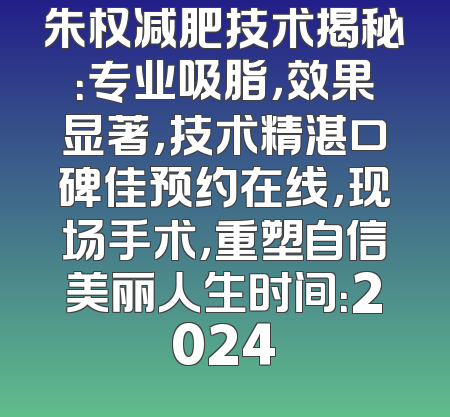 朱权减肥技术揭秘：专业吸脂，效果显著，技术精湛口碑佳预约在线，现场手术，重塑自信美丽人生时间：2024