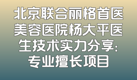 北京联合丽格首医美容医院杨大平医生技术实力分享：专业擅长项目