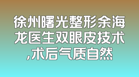 徐州曙光整形余海龙医生双眼皮技术，术后气质自然
