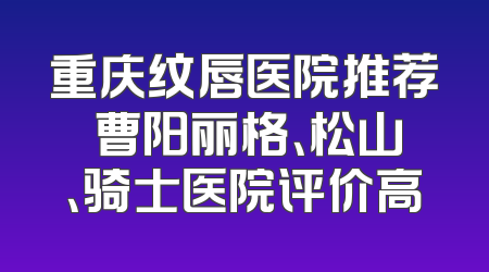 重庆纹唇医院推荐 曹阳丽格、松山、骑士医院评价高