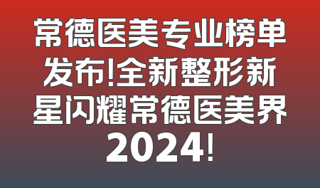 常德医美专业榜单发布！全新整形新星闪耀常德医美界2024！