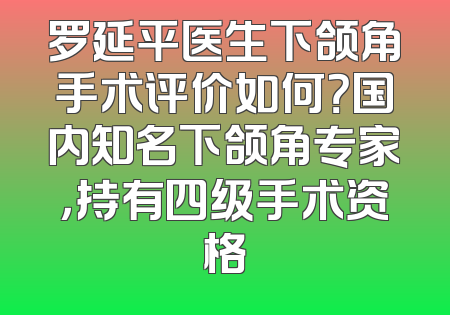 罗延平医生下颌角手术评价如何？国内知名下颌角专家，持有四级手术资格