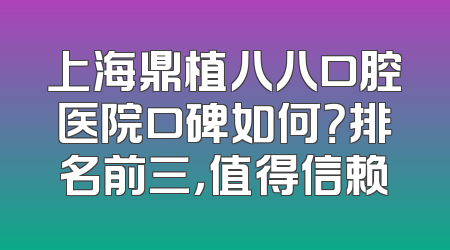 上海鼎植八八口腔医院口碑如何？排名前三，值得信赖
