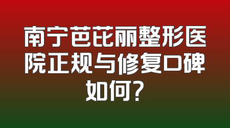 南宁芭芘丽整形医院正规与修复口碑如何？