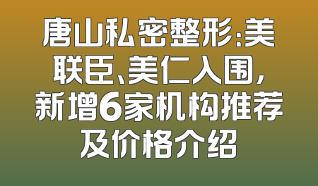 唐山私密整形：美联臣、美仁入围，新增6家机构推荐及价格介绍