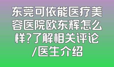 东莞可依能医疗美容医院欧东辉怎么样？了解相关评论/医生介绍