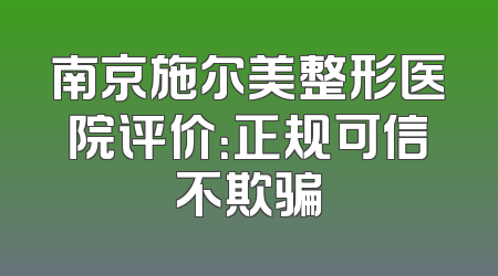 南京施尔美整形医院评价：正规可信不欺骗