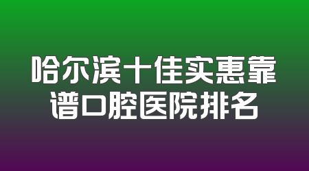 哈尔滨十佳实惠靠谱口腔医院排名