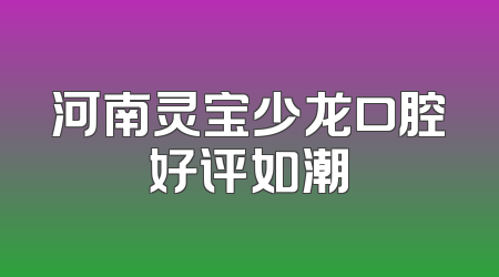 河南灵宝少龙口腔好评如潮