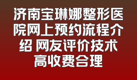 济南宝琳娜整形医院网上预约流程介绍 网友评价技术高收费合理