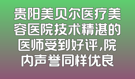 贵阳美贝尔医疗美容医院技术精湛的医师受到好评，院内声誉同样优良