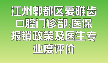 江州郫都区爱雅齿口腔门诊部：医保报销政策及医生专业度评价