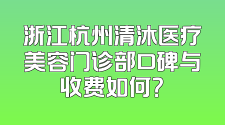 浙江杭州清沐医疗美容门诊部口碑与收费如何？