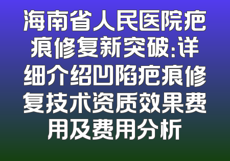海南省人民医院疤痕修复新突破：详细介绍凹陷疤痕修复技术资质效果费用及费用分析