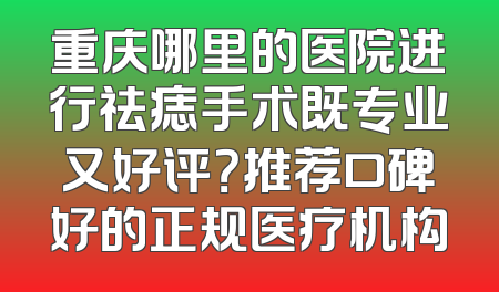 重庆哪里的医院进行祛痣手术既专业又好评？推荐口碑好的正规医疗机构