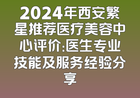 2024年西安繁星推荐医疗美容中心评价：医生专业技能及服务经验分享