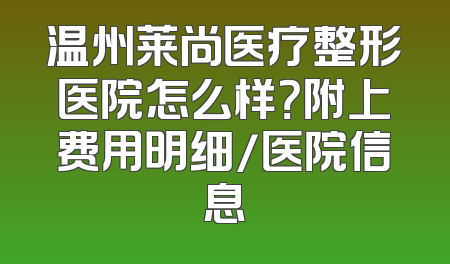 温州莱尚医疗整形医院怎么样？附上费用明细/医院信息