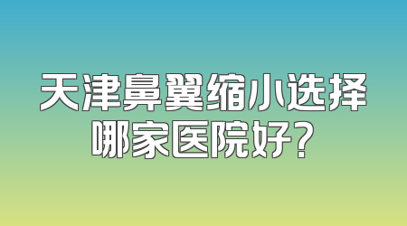 天津鼻翼缩小选择哪家医院好？