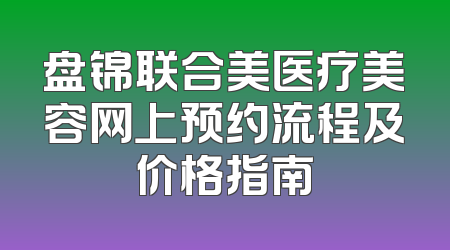 盘锦联合美医疗美容网上预约流程及价格指南