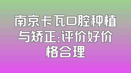 南京卡瓦口腔种植与矫正：评价好价格合理