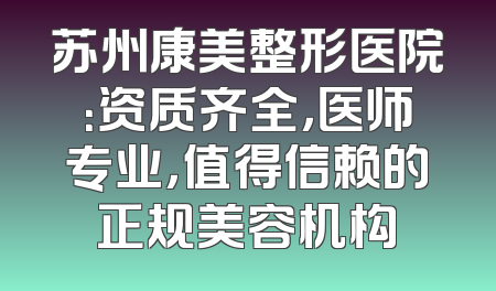苏州康美整形医院：资质齐全，医师专业，值得信赖的正规美容机构